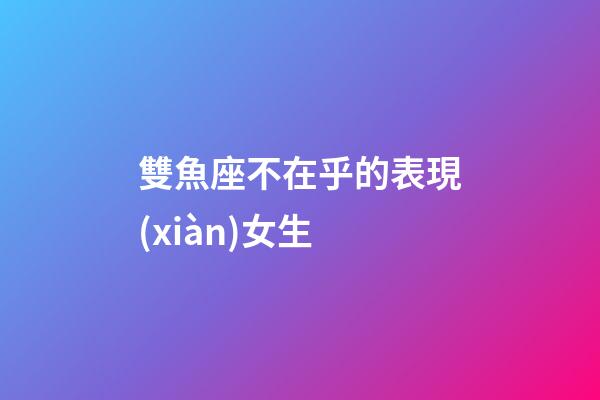 雙魚座不在乎的表現(xiàn)女生-第1張-星座運(yùn)勢(shì)-玄機(jī)派