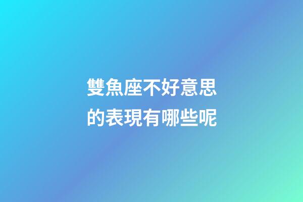 雙魚座不好意思的表現有哪些呢-第1張-星座運勢-玄機派