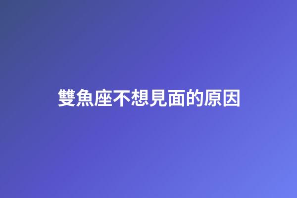 雙魚座不想見面的原因-第1張-星座運勢-玄機派