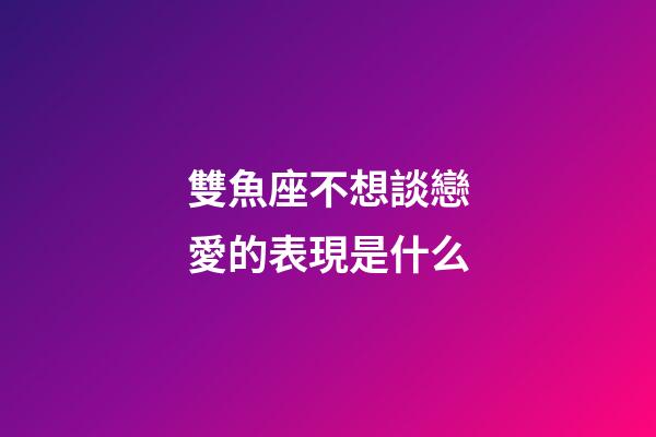 雙魚座不想談戀愛的表現是什么-第1張-星座運勢-玄機派