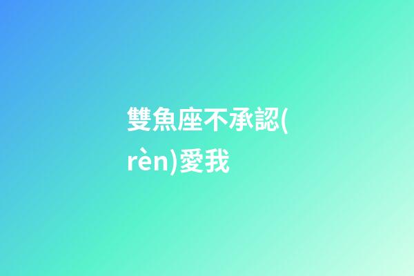 雙魚座不承認(rèn)愛我-第1張-星座運(yùn)勢(shì)-玄機(jī)派