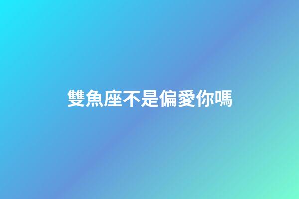 雙魚座不是偏愛你嗎-第1張-星座運勢-玄機派