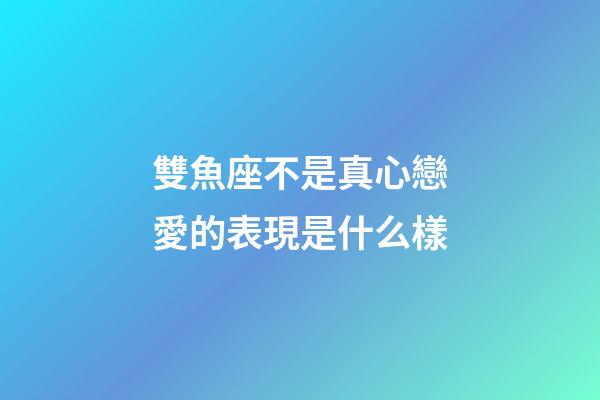 雙魚座不是真心戀愛的表現是什么樣-第1張-星座運勢-玄機派
