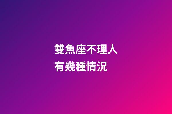 雙魚座不理人有幾種情況-第1張-星座運勢-玄機派