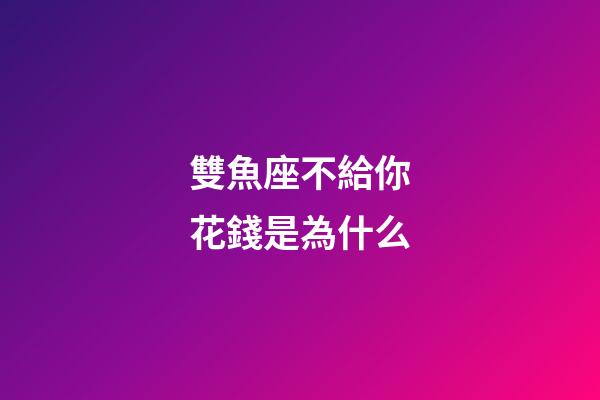 雙魚座不給你花錢是為什么-第1張-星座運勢-玄機派