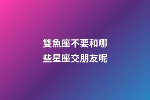 雙魚座不要和哪些星座交朋友呢-第1張-星座運勢-玄機派
