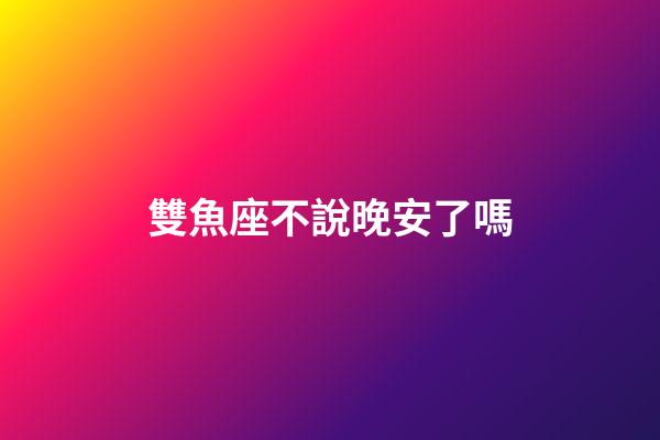 雙魚座不說晚安了嗎-第1張-星座運勢-玄機派
