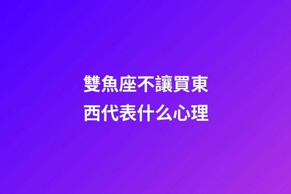 雙魚座不讓買東西代表什么心理-第1張-星座運勢-玄機派