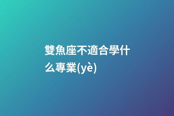 雙魚座不適合學什么專業(yè)-第1張-星座運勢-玄機派
