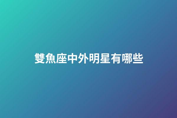 雙魚座中外明星有哪些