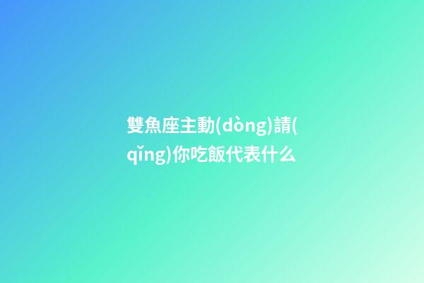 雙魚座主動(dòng)請(qǐng)你吃飯代表什么-第1張-星座運(yùn)勢(shì)-玄機(jī)派