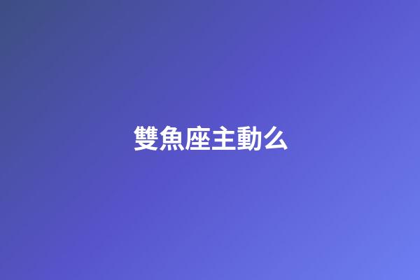 雙魚座主動么-第1張-星座運勢-玄機派