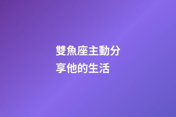 雙魚座主動分享他的生活-第1張-星座運勢-玄機派