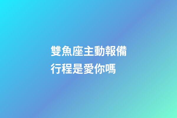 雙魚座主動報備行程是愛你嗎-第1張-星座運(yùn)勢-玄機(jī)派