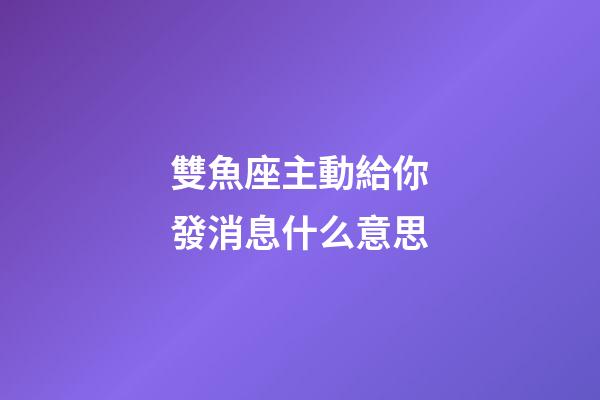 雙魚座主動給你發消息什么意思-第1張-星座運勢-玄機派