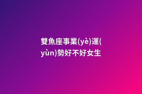 雙魚座事業(yè)運(yùn)勢好不好女生-第1張-星座運(yùn)勢-玄機(jī)派