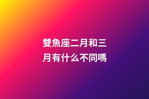 雙魚座二月和三月有什么不同嗎-第1張-星座運勢-玄機派