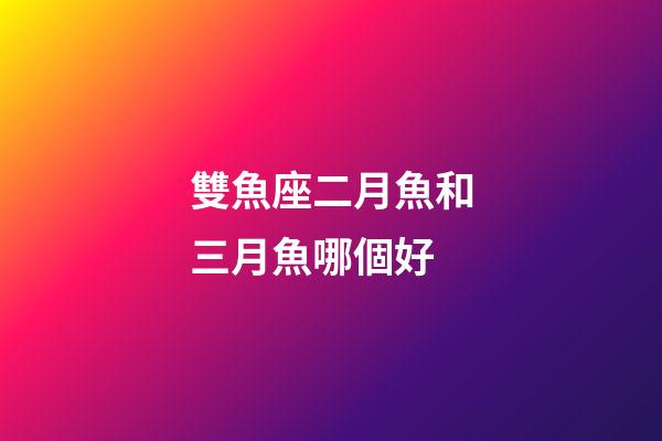 雙魚座二月魚和三月魚哪個好-第1張-星座運勢-玄機派