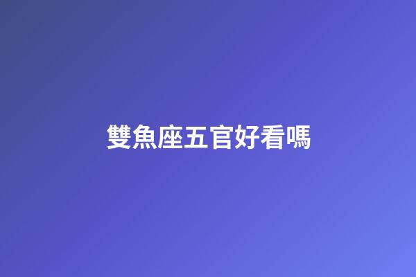 雙魚座五官好看嗎-第1張-星座運勢-玄機派