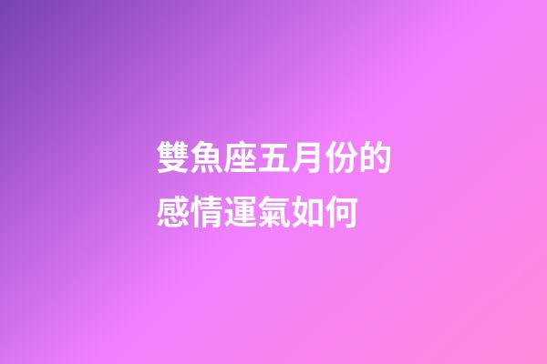 雙魚座五月份的感情運氣如何-第1張-星座運勢-玄機派