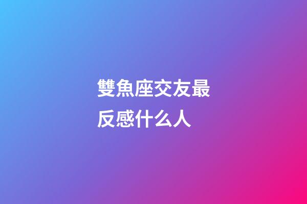 雙魚座交友最反感什么人-第1張-星座運勢-玄機派