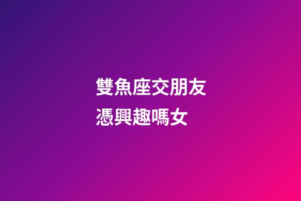 雙魚座交朋友憑興趣嗎女-第1張-星座運(yùn)勢(shì)-玄機(jī)派