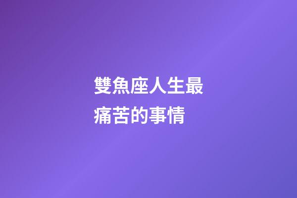 雙魚座人生最痛苦的事情-第1張-星座運勢-玄機派