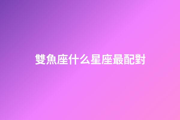 雙魚座什么星座最配對-第1張-星座運勢-玄機派