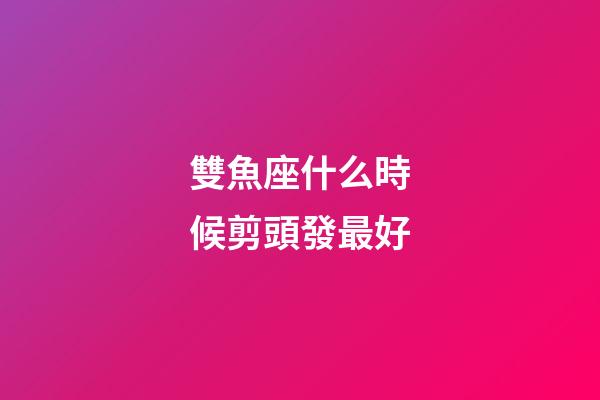 雙魚座什么時候剪頭發最好-第1張-星座運勢-玄機派