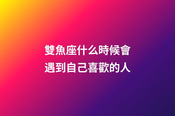 雙魚座什么時候會遇到自己喜歡的人-第1張-星座運勢-玄機派