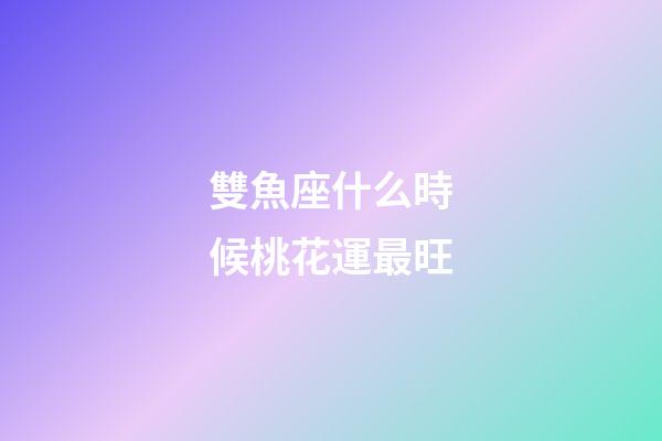 雙魚座什么時候桃花運最旺-第1張-星座運勢-玄機派