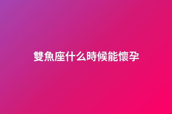 雙魚座什么時候能懷孕-第1張-星座運勢-玄機派