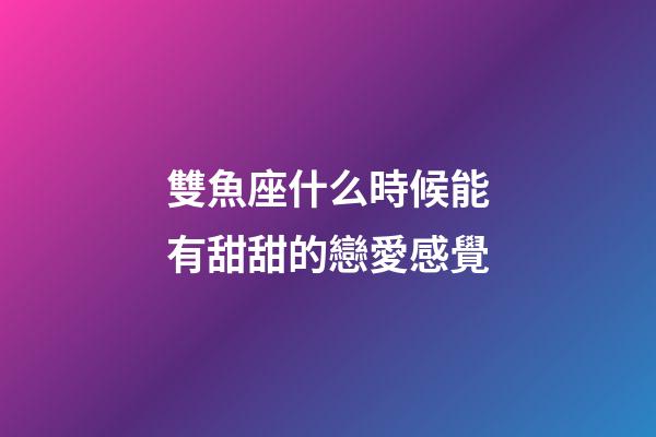 雙魚座什么時候能有甜甜的戀愛感覺-第1張-星座運勢-玄機派