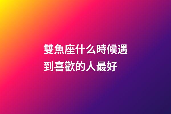 雙魚座什么時候遇到喜歡的人最好-第1張-星座運勢-玄機派