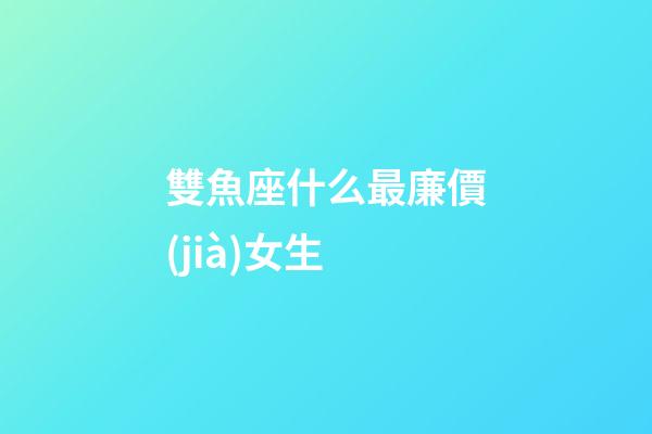 雙魚座什么最廉價(jià)女生-第1張-星座運(yùn)勢-玄機(jī)派