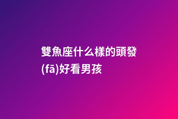 雙魚座什么樣的頭發(fā)好看男孩-第1張-星座運勢-玄機派