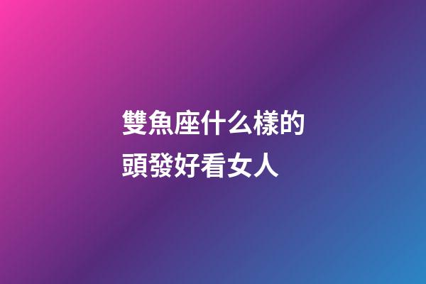 雙魚座什么樣的頭發好看女人-第1張-星座運勢-玄機派
