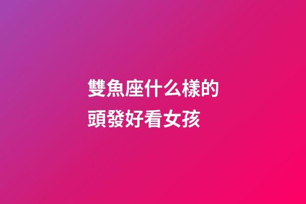 雙魚座什么樣的頭發好看女孩-第1張-星座運勢-玄機派