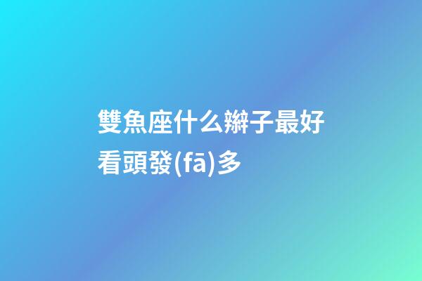 雙魚座什么辮子最好看頭發(fā)多-第1張-星座運勢-玄機派