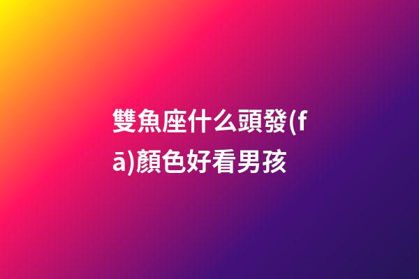 雙魚座什么頭發(fā)顏色好看男孩-第1張-星座運(yùn)勢(shì)-玄機(jī)派