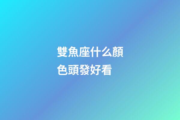 雙魚座什么顏色頭發好看-第1張-星座運勢-玄機派