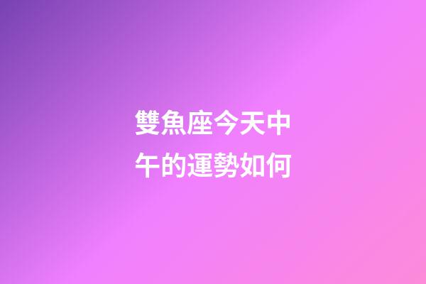 雙魚座今天中午的運勢如何-第1張-星座運勢-玄機派