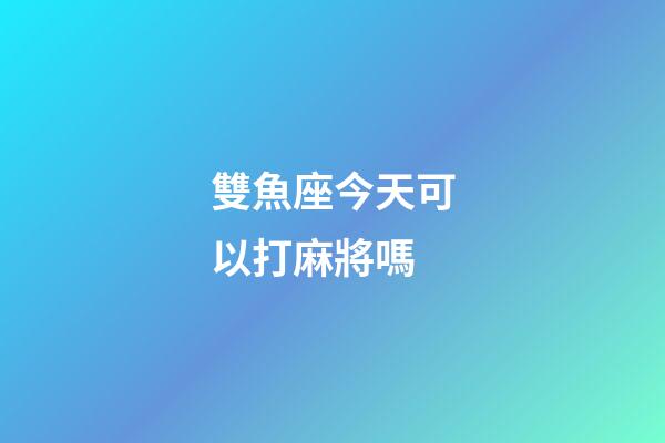 雙魚座今天可以打麻將嗎-第1張-星座運勢-玄機派