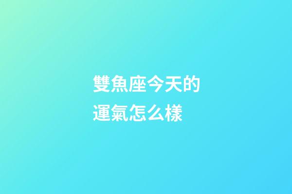 雙魚座今天的運氣怎么樣-第1張-星座運勢-玄機派