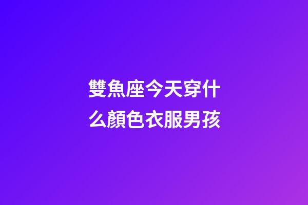 雙魚座今天穿什么顏色衣服男孩-第1張-星座運勢-玄機派