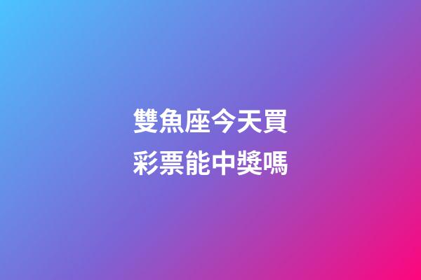 雙魚座今天買彩票能中獎嗎