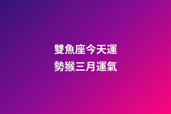 雙魚座今天運勢猴三月運氣-第1張-星座運勢-玄機派