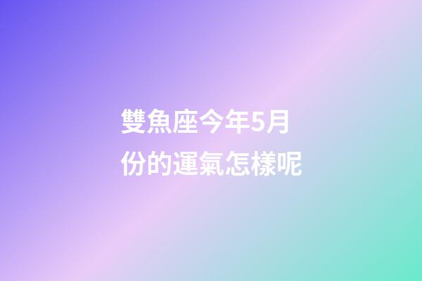 雙魚座今年5月份的運氣怎樣呢-第1張-星座運勢-玄機派