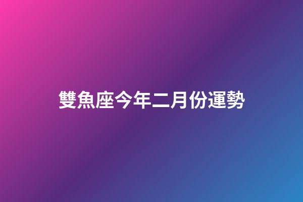 雙魚座今年二月份運勢-第1張-星座運勢-玄機派