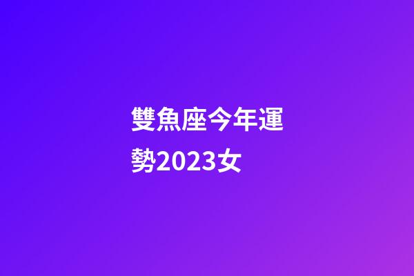 雙魚座今年運勢2023女-第1張-星座運勢-玄機派